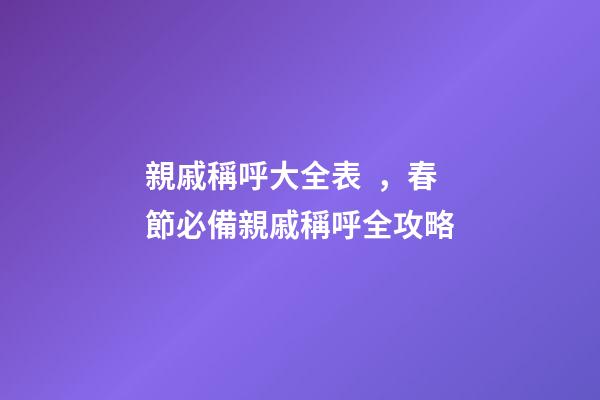 親戚稱呼大全表，春節必備親戚稱呼全攻略-第1張-觀點-玄機派